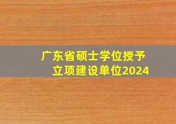 广东省硕士学位授予立项建设单位2024