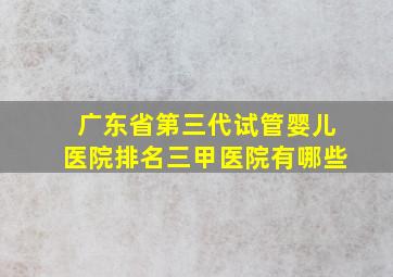 广东省第三代试管婴儿医院排名三甲医院有哪些