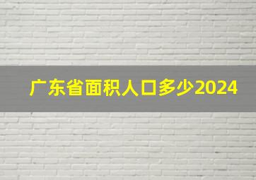 广东省面积人口多少2024