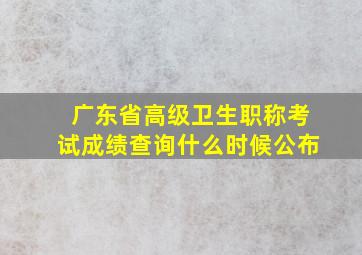 广东省高级卫生职称考试成绩查询什么时候公布