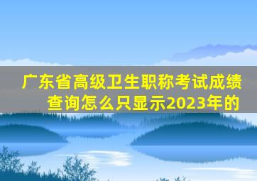 广东省高级卫生职称考试成绩查询怎么只显示2023年的