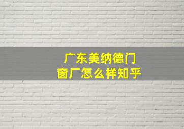 广东美纳德门窗厂怎么样知乎