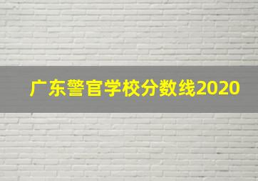 广东警官学校分数线2020