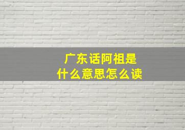 广东话阿祖是什么意思怎么读