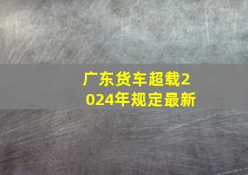 广东货车超载2024年规定最新