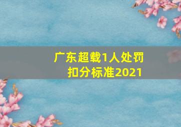 广东超载1人处罚扣分标准2021