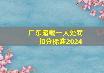 广东超载一人处罚扣分标准2024