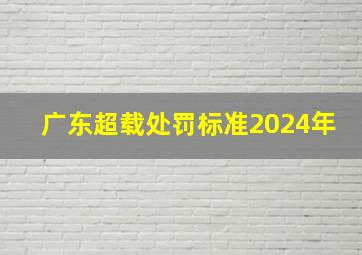 广东超载处罚标准2024年