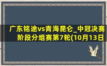 广东铭途vs青海昆仑_中冠决赛阶段分组赛第7轮(10月13日)全场集锦