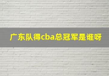 广东队得cba总冠军是谁呀