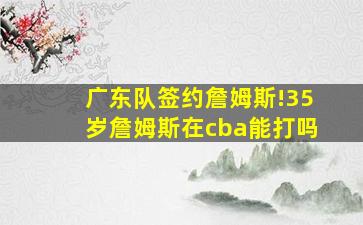 广东队签约詹姆斯!35岁詹姆斯在cba能打吗