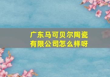 广东马可贝尔陶瓷有限公司怎么样呀