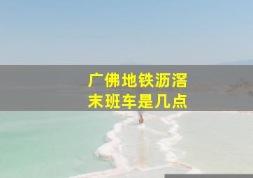 广佛地铁沥滘末班车是几点