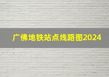 广佛地铁站点线路图2024