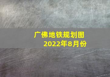 广佛地铁规划图2022年8月份