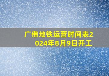 广佛地铁运营时间表2024年8月9日开工