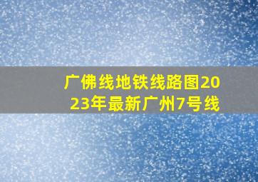 广佛线地铁线路图2023年最新广州7号线