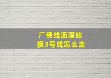 广佛线沥滘站换3号线怎么走