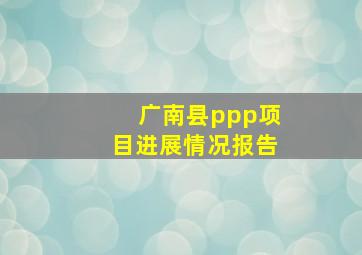 广南县ppp项目进展情况报告