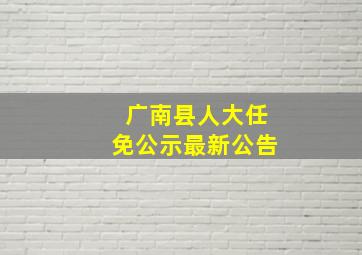 广南县人大任免公示最新公告