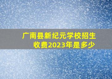 广南县新纪元学校招生收费2023年是多少