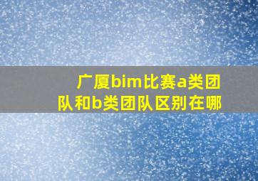 广厦bim比赛a类团队和b类团队区别在哪