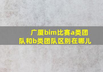 广厦bim比赛a类团队和b类团队区别在哪儿