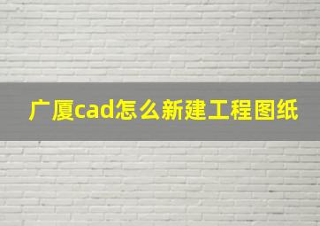 广厦cad怎么新建工程图纸