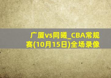 广厦vs同曦_CBA常规赛(10月15日)全场录像