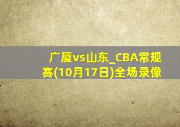 广厦vs山东_CBA常规赛(10月17日)全场录像