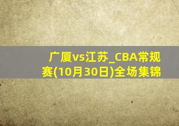 广厦vs江苏_CBA常规赛(10月30日)全场集锦