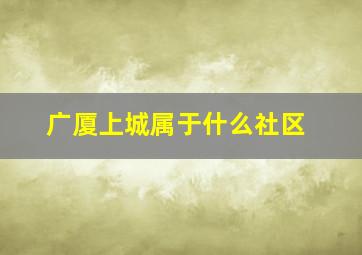 广厦上城属于什么社区