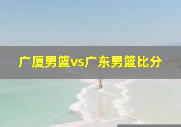 广厦男篮vs广东男篮比分