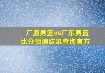 广厦男篮vs广东男篮比分预测结果查询官方