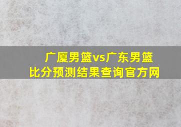 广厦男篮vs广东男篮比分预测结果查询官方网