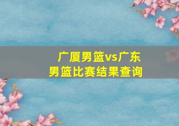 广厦男篮vs广东男篮比赛结果查询