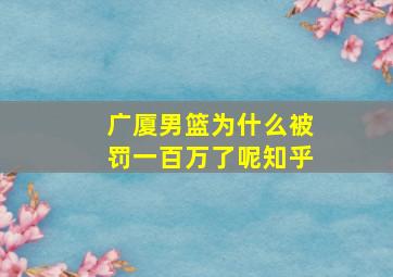 广厦男篮为什么被罚一百万了呢知乎