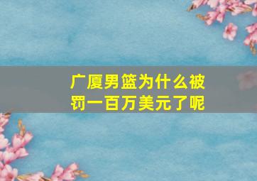 广厦男篮为什么被罚一百万美元了呢