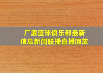 广厦篮球俱乐部最新信息新闻联播直播回放