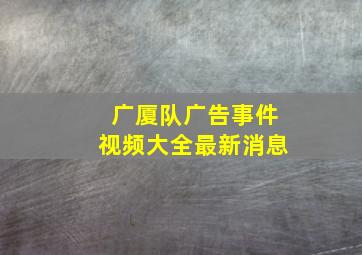 广厦队广告事件视频大全最新消息