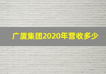 广厦集团2020年营收多少