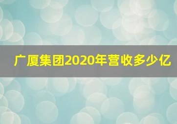 广厦集团2020年营收多少亿