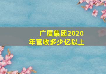 广厦集团2020年营收多少亿以上