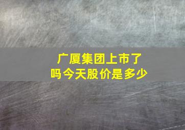 广厦集团上市了吗今天股价是多少