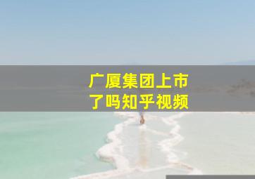 广厦集团上市了吗知乎视频