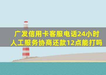 广发信用卡客服电话24小时人工服务协商还款12点能打吗