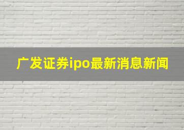 广发证券ipo最新消息新闻