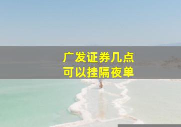 广发证券几点可以挂隔夜单