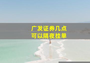 广发证券几点可以隔夜挂单