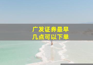 广发证券最早几点可以下单